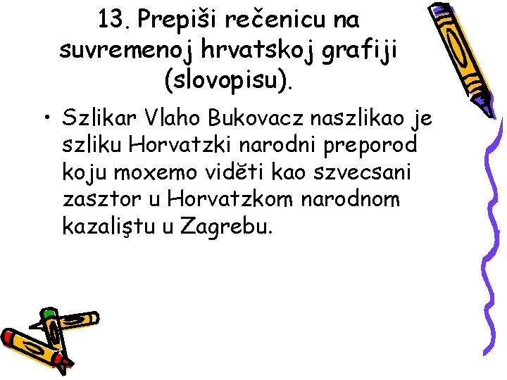 13. Prepiši rečenicu na suvremenoj hrvatskoj grafiji (slovopisu). • Szlikar Vlaho Bukovacz naszlikao je