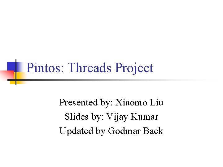 Pintos: Threads Project Presented by: Xiaomo Liu Slides by: Vijay Kumar Updated by Godmar