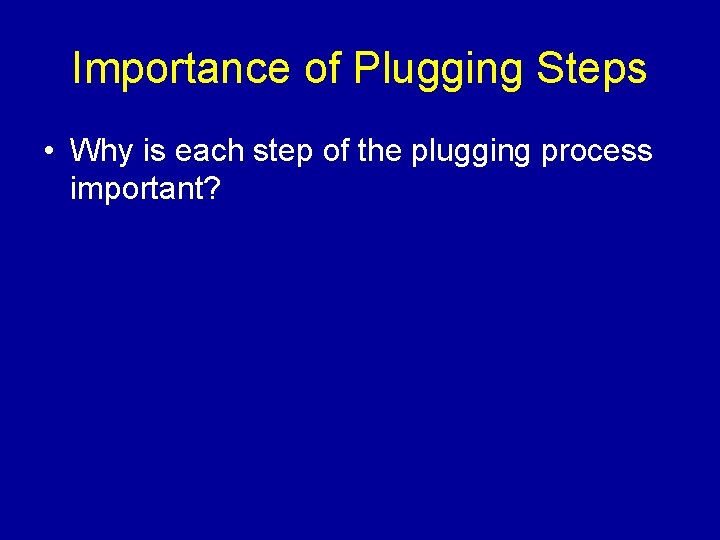 Importance of Plugging Steps • Why is each step of the plugging process important?