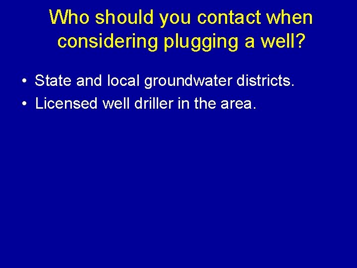 Who should you contact when considering plugging a well? • State and local groundwater