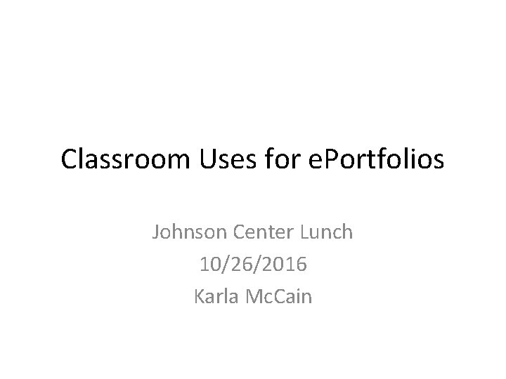 Classroom Uses for e. Portfolios Johnson Center Lunch 10/26/2016 Karla Mc. Cain 