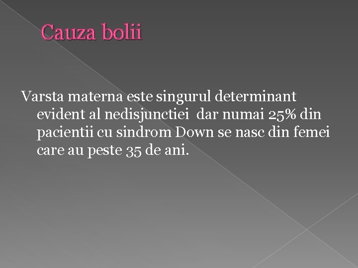 Cauza bolii Varsta materna este singurul determinant evident al nedisjunctiei dar numai 25% din