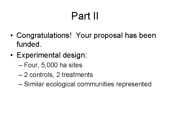 Part II • Congratulations! Your proposal has been funded. • Experimental design: – Four,