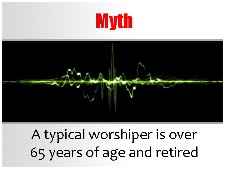 Myth A typical worshiper is over 65 years of age and retired 