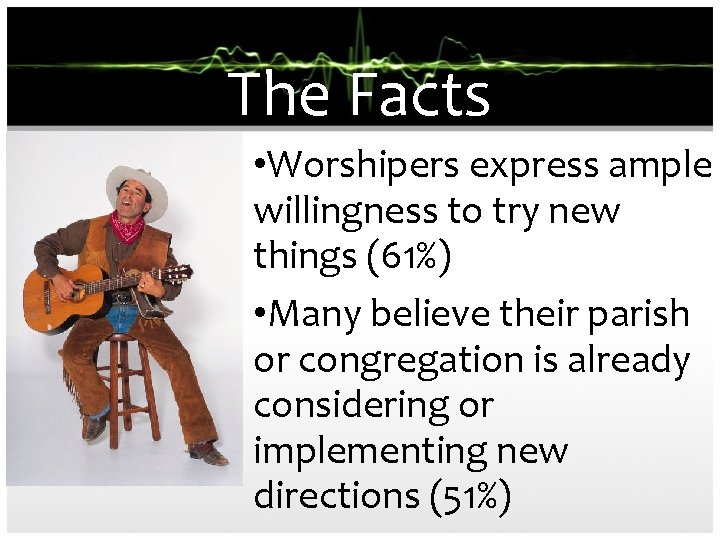 The Facts • Worshipers express ample willingness to try new things (61%) • Many