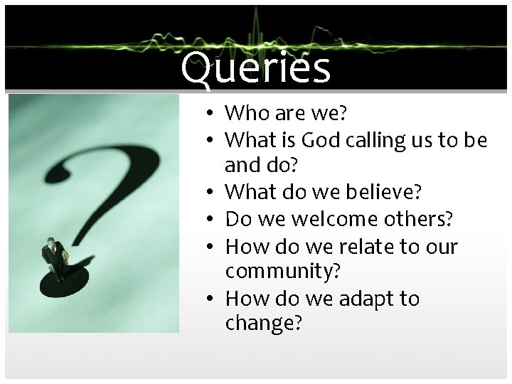 Queries • Who are we? • What is God calling us to be and