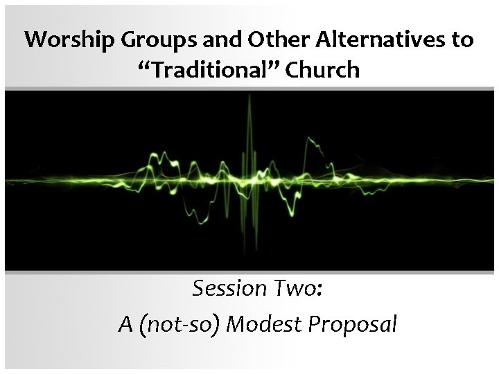 Worship Groups and Other Alternatives to “Traditional” Church Session Two: A (not-so) Modest Proposal