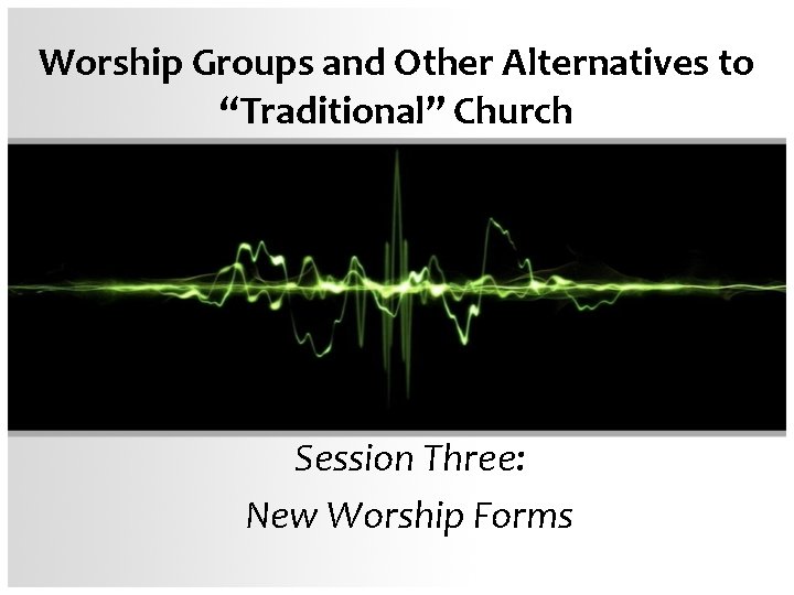 Worship Groups and Other Alternatives to “Traditional” Church Session Three: New Worship Forms 