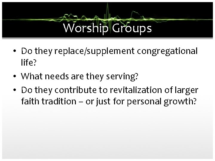 Worship Groups • Do they replace/supplement congregational life? • What needs are they serving?