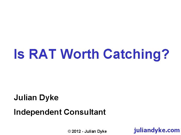 Is RAT Worth Catching? Julian Dyke Independent Consultant © 2012 - Julian Dyke juliandyke.