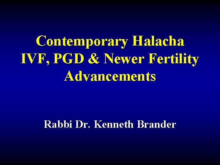 Contemporary Halacha IVF, PGD & Newer Fertility Advancements Rabbi Dr. Kenneth Brander 