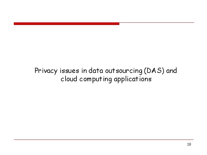 Privacy issues in data outsourcing (DAS) and cloud computing applications 18 Privacy issues in data outsourcing (DAS) and cloud computing applications 18