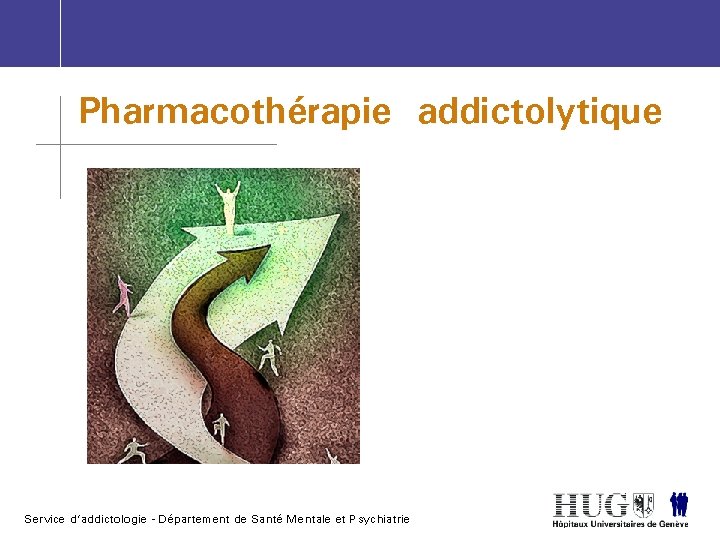 Pharmacothérapie addictolytique Service d’addictologie - Département de Santé Mentale et Psychiatrie 