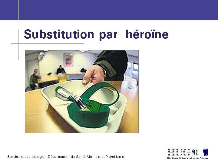 Substitution par héroïne Service d’addictologie - Département de Santé Mentale et Psychiatrie 