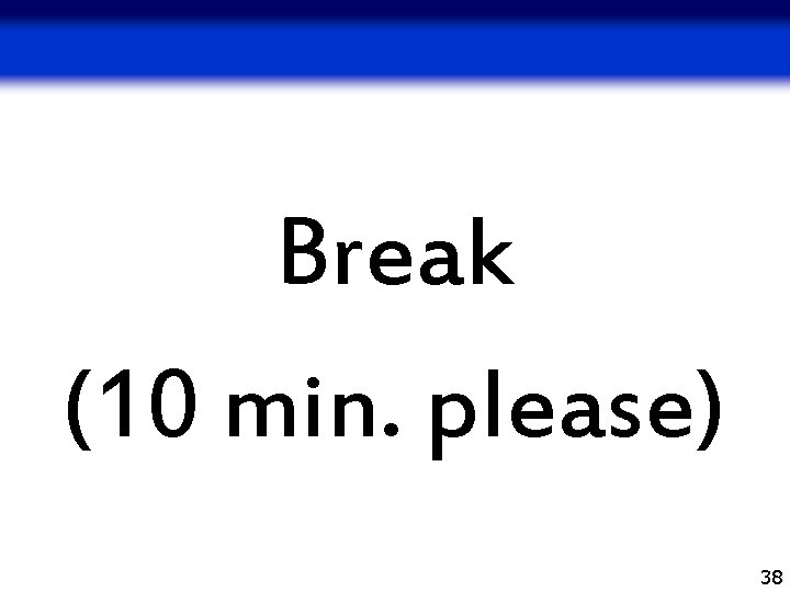 Break (10 min. please) 38 Break (10 min. please) 38