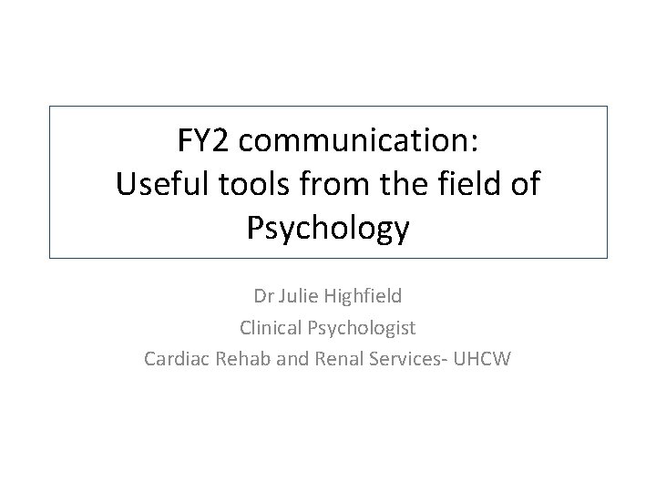 FY 2 communication: Useful tools from the field of Psychology Dr Julie Highfield Clinical