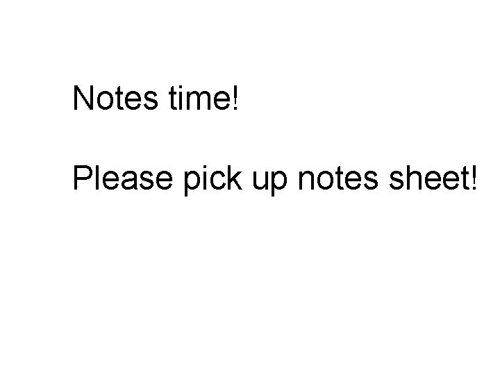 Notes time! Please pick up notes sheet! Notes time! Please pick up notes sheet!