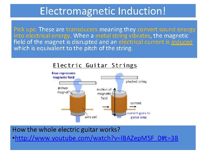 Electromagnetic Induction! Pick ups: These are transducers meaning they convert sound energy into electrical