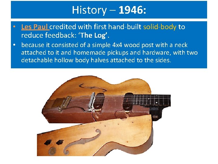 History – 1946: • Les Paul credited with first hand-built solid-body to reduce feedback: