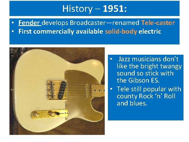 History – 1951: • Fender develops Broadcaster—renamed Tele-caster • First commercially available solid-body electric