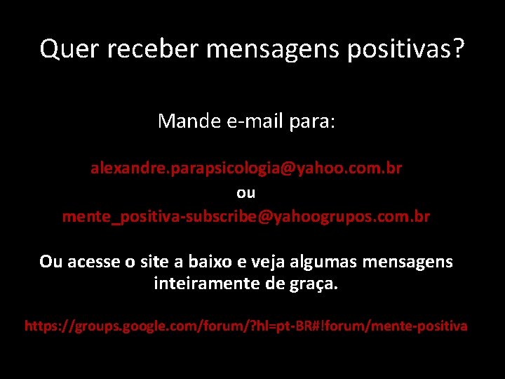 Quer receber mensagens positivas? Mande e-mail para: alexandre. parapsicologia@yahoo. com. br ou mente_positiva-subscribe@yahoogrupos. com.