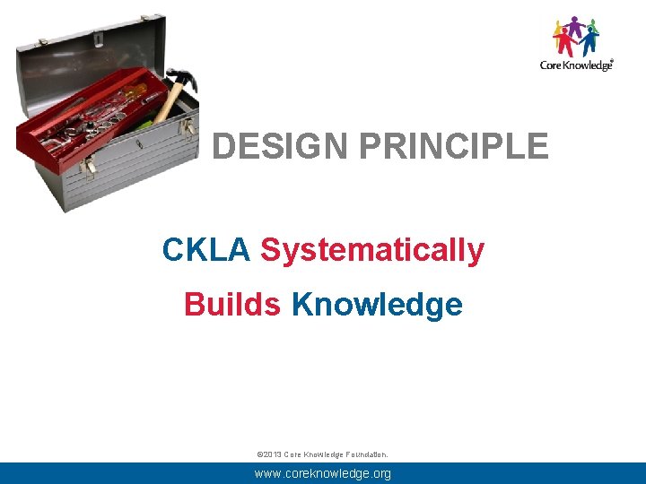 DESIGN PRINCIPLE CKLA Systematically Builds Knowledge © 2013 Core Knowledge Foundation. www. coreknowledge. org