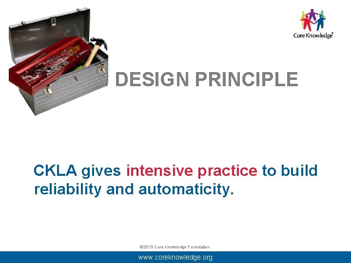 DESIGN PRINCIPLE CKLA gives intensive practice to build reliability and automaticity. © 2013 Core