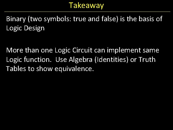 Takeaway Binary (two symbols: true and false) is the basis of Logic Design More