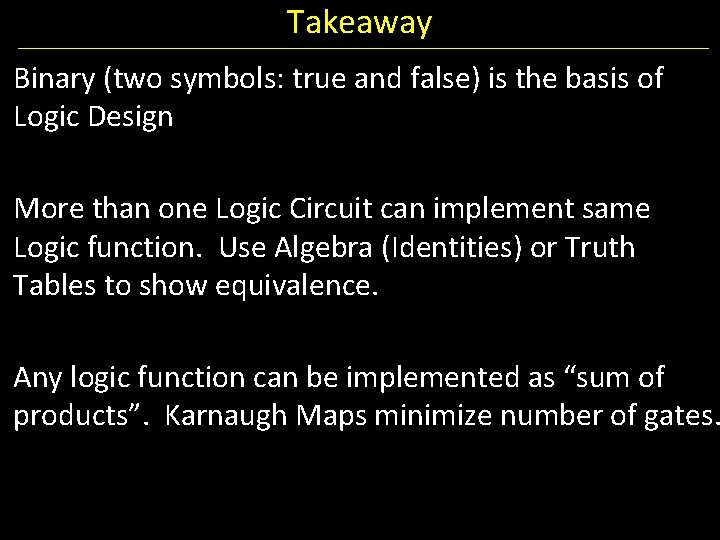 Takeaway Binary (two symbols: true and false) is the basis of Logic Design More