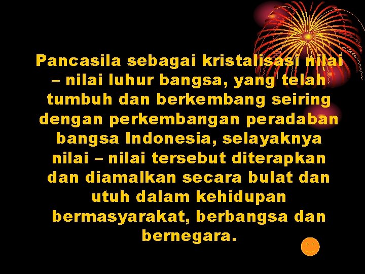 Pancasila sebagai kristalisasi nilai – nilai luhur bangsa, yang telah tumbuh dan berkembang seiring