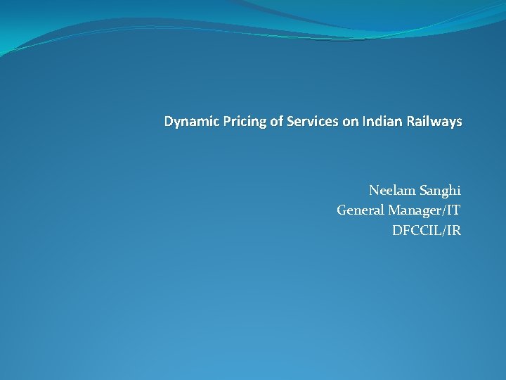 Dynamic Pricing of Services on Indian Railways Neelam Sanghi General Manager/IT DFCCIL/IR Dynamic Pricing of Services on Indian Railways Neelam Sanghi General Manager/IT DFCCIL/IR