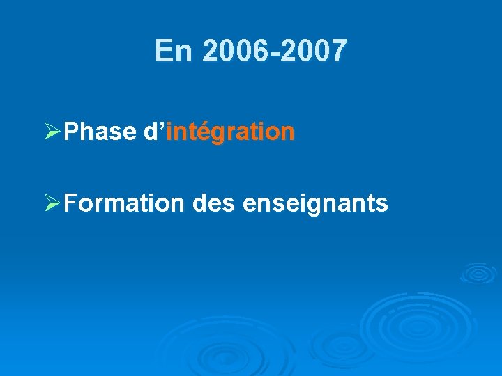 En 2006 -2007 ØPhase d’intégration ØFormation des enseignants 