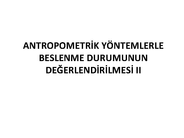 ANTROPOMETRİK YÖNTEMLERLE BESLENME DURUMUNUN DEĞERLENDİRİLMESİ II 