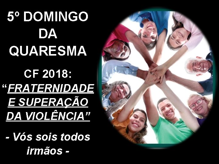 5º DOMINGO DA QUARESMA CF 2018: “FRATERNIDADE E SUPERAÇÃO DA VIOLÊNCIA” - Vós sois 5º DOMINGO DA QUARESMA CF 2018: “FRATERNIDADE E SUPERAÇÃO DA VIOLÊNCIA” - Vós sois