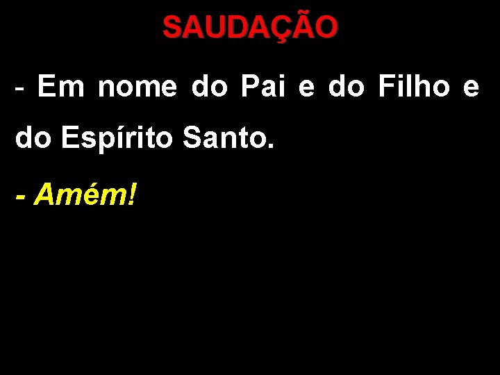 SAUDAÇÃO - Em nome do Pai e do Filho e do Espírito Santo. - SAUDAÇÃO - Em nome do Pai e do Filho e do Espírito Santo. -