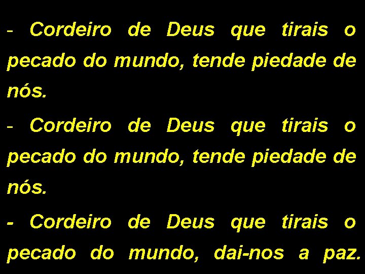 - Cordeiro de Deus que tirais o pecado do mundo, tende piedade de nós. - Cordeiro de Deus que tirais o pecado do mundo, tende piedade de nós.