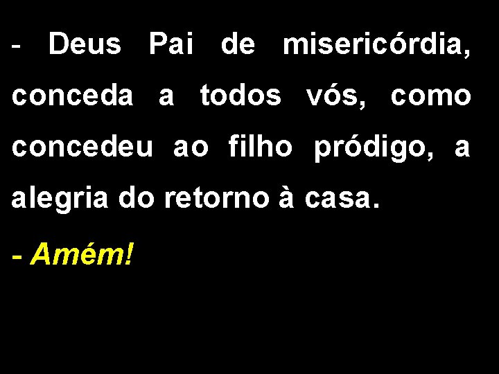 - Deus Pai de misericórdia, conceda a todos vós, como concedeu ao filho pródigo, - Deus Pai de misericórdia, conceda a todos vós, como concedeu ao filho pródigo,