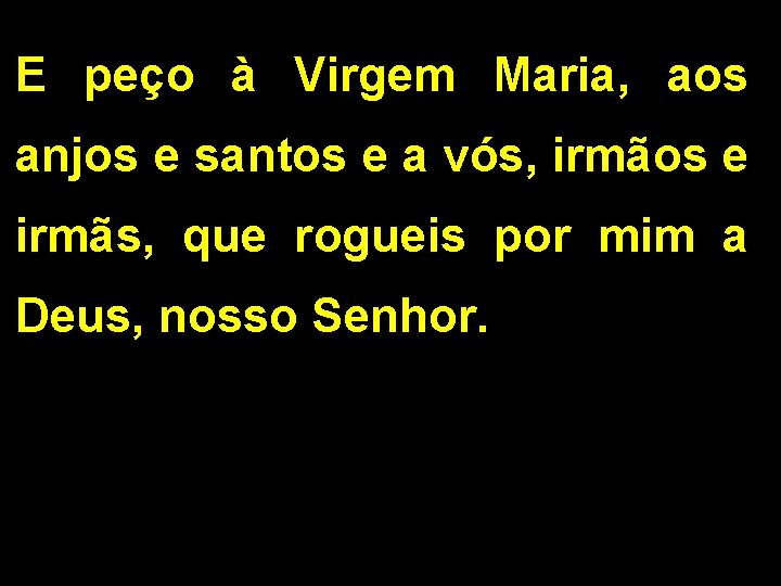 E peço à Virgem Maria, aos anjos e santos e a vós, irmãos e E peço à Virgem Maria, aos anjos e santos e a vós, irmãos e