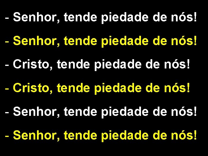 - Senhor, tende piedade de nós! - Cristo, tende piedade de nós! - Senhor, - Senhor, tende piedade de nós! - Cristo, tende piedade de nós! - Senhor,