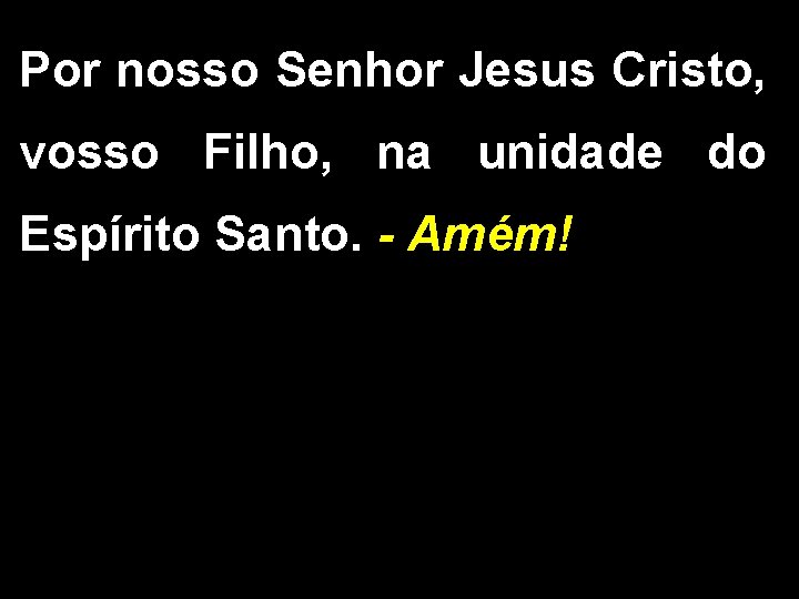 Por nosso Senhor Jesus Cristo, vosso Filho, na unidade do Espírito Santo. - Amém! Por nosso Senhor Jesus Cristo, vosso Filho, na unidade do Espírito Santo. - Amém!