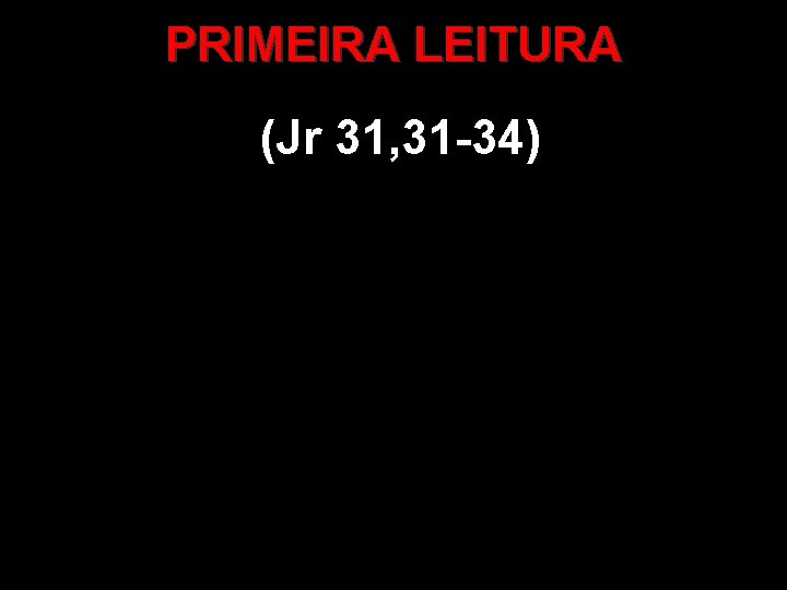PRIMEIRA LEITURA (Jr 31, 31 -34) PRIMEIRA LEITURA (Jr 31, 31 -34)