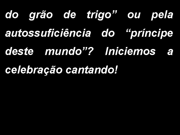 do grão de trigo” ou pela autossuficiência do “príncipe deste mundo”? Iniciemos a celebração do grão de trigo” ou pela autossuficiência do “príncipe deste mundo”? Iniciemos a celebração