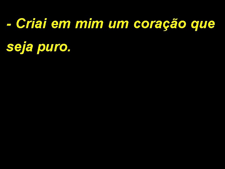 - Criai em mim um coração que seja puro. - Criai em mim um coração que seja puro.