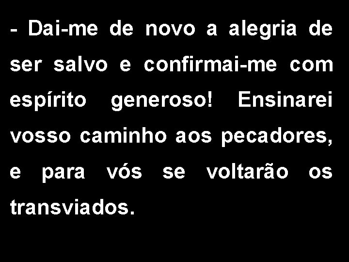 - Dai-me de novo a alegria de ser salvo e confirmai-me com espírito generoso! - Dai-me de novo a alegria de ser salvo e confirmai-me com espírito generoso!