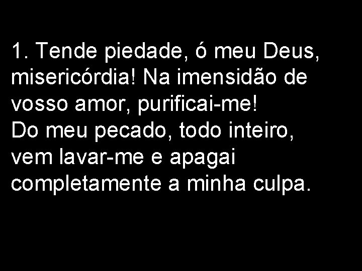 1. Tende piedade, ó meu Deus, misericórdia! Na imensidão de vosso amor, purificai-me! Do 1. Tende piedade, ó meu Deus, misericórdia! Na imensidão de vosso amor, purificai-me! Do