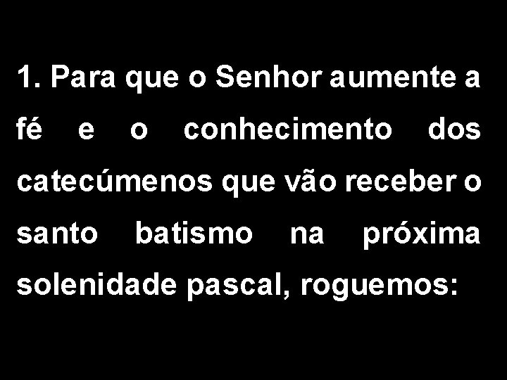 1. Para que o Senhor aumente a fé e o conhecimento dos catecúmenos que 1. Para que o Senhor aumente a fé e o conhecimento dos catecúmenos que