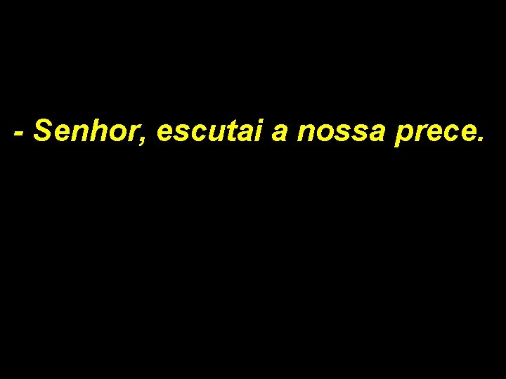 - Senhor, escutai a nossa prece. - Senhor, escutai a nossa prece.