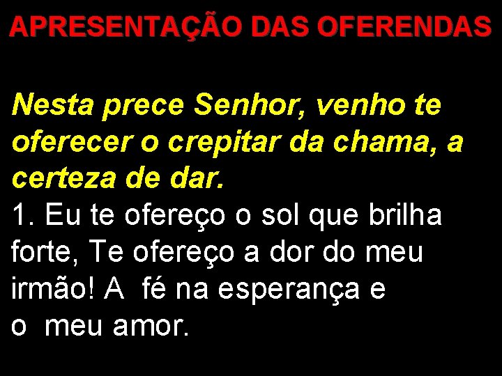 APRESENTAÇÃO DAS OFERENDAS Nesta prece Senhor, venho te oferecer o crepitar da chama, a APRESENTAÇÃO DAS OFERENDAS Nesta prece Senhor, venho te oferecer o crepitar da chama, a