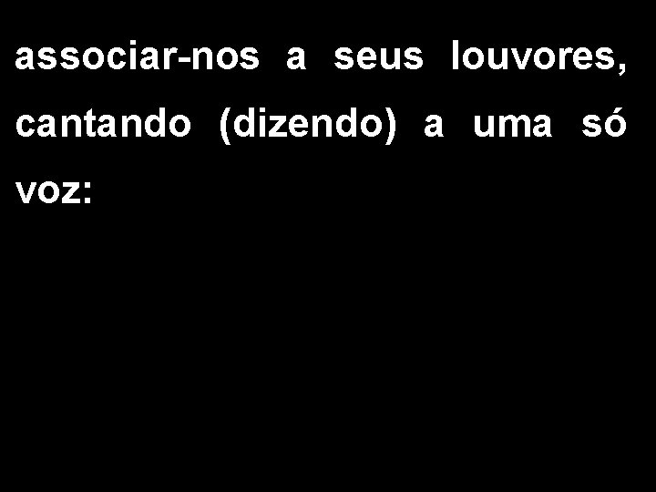 associar-nos a seus louvores, cantando (dizendo) a uma só voz: associar-nos a seus louvores, cantando (dizendo) a uma só voz: