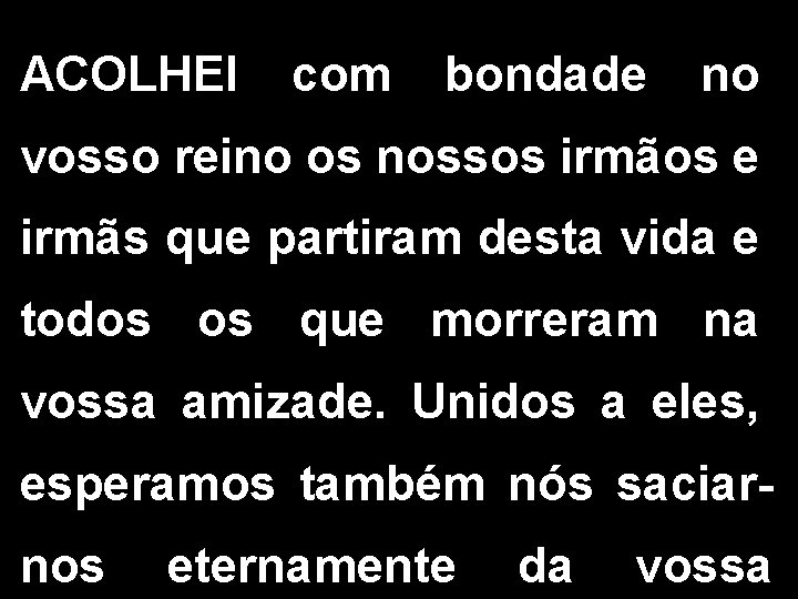 ACOLHEI com bondade no vosso reino os nossos irmãos e irmãs que partiram desta ACOLHEI com bondade no vosso reino os nossos irmãos e irmãs que partiram desta